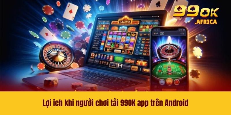 Tải 99OK App Trên Android - Chỉ Dẫn Quy Trình Đơn Giản 2 Lợi ích khi người chơi tải 99OK app trên Android