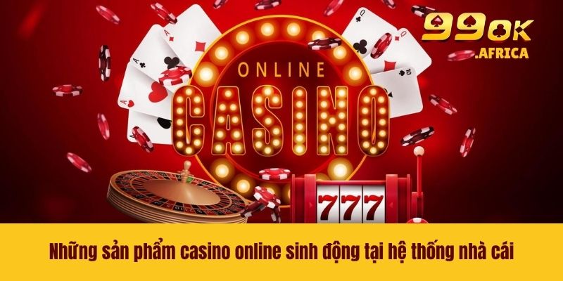 Casino Online 99OK - Sân Chơi Lý Tưởng Dành Cho Hội Viên 3 Những sản phẩm casino online sinh động tại hệ thống nhà cái